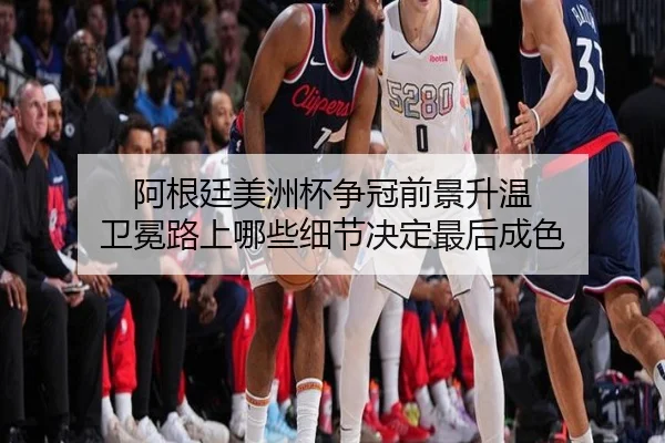 阿根廷美洲杯争冠前景升温 卫冕路上哪些细节决定最后成色