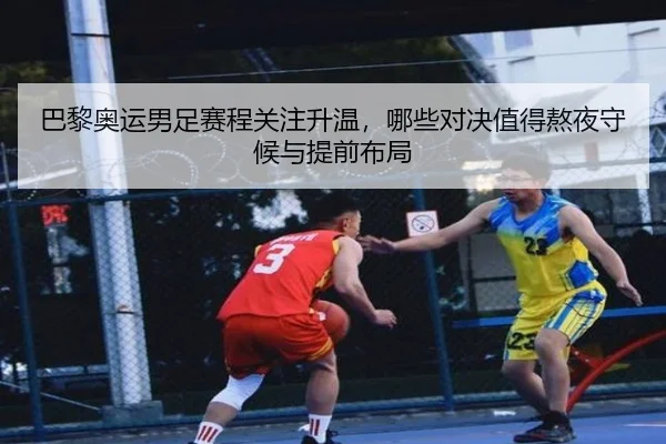 巴黎奥运男足赛程关注升温，哪些对决值得熬夜守候与提前布局
